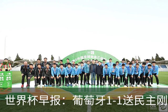 世界杯早报：葡萄牙1-1送民主刚果世界杯首分；英格兰4-2克罗地亚