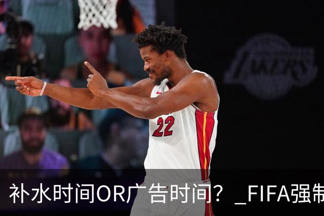 补水时间OR广告时间？ FIFA强制设置补水时间遭多方质疑