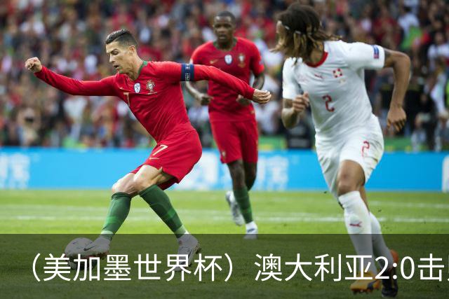 （美加墨世界杯）澳大利亚2:0击败土耳其 中国裁判迎本届杯赛首秀